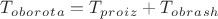 $T_o_b_o_r_o_t_a=T_p_r_o_i_z+T_o_b_r_a_s_h$