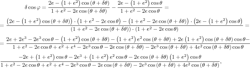 $$\delta \cos{\varphi} = \dfrac{2e - \left(1 + e^{2}\right)\cos{\left(\theta + \delta\theta\right)}}{1 + e^{2} - 2e\cos{\left(\theta + \delta\theta\right)}} - \dfrac{2e - \left(1 + e^{2}\right)\cos{\theta}}{1 + e^{2} - 2e\cos{\theta}} =$$$$= \dfrac{\left(2e - \left(1 + e^{2}\right)\cos{\left(\theta + \delta\theta\right)}\right) \cdot \left(1 + e^{2} - 2e\cos{\theta}\right) - \left(1 + e^{2} - 2e\cos{\left(\theta + \delta\theta\right)}\right) \cdot \left(2e - \left(1 + e^{2}\right)\cos{\theta}\right)}{\left(1 + e^{2} - 2e\cos{\left(\theta + \delta\theta\right)}\right) \cdot \left(1 + e^{2} - 2e\cos{\theta}\right)} =$$$$= \dfrac{2e + 2e^{3} - 2e^{3}\cos{\theta} - \left(1 + e^{2}\right)\cos{\left(\theta + \delta\theta\right)} - \left(1 + e^{2}\right)e^{2}\cos{\left(\theta + \delta\theta\right)} + 2e\left(1 + e^{2}\right)\cos{\left(\theta + \delta\theta\right)}\cos{\theta} -}{1 + e^{2} - 2e\cos{\theta} + e^{2} + e^{4} - 2e^{3}\cos{\theta} - 2e\cos{\left(\theta + \delta\theta\right)} - 2e^{3}\cos{\left(\theta + \delta\theta\right)} + 4e^{2}\cos{\left(\theta + \delta\theta\right)}\cos{\theta}}$$$$\dfrac{- 2e + \left(1 + e^{2}\right)\cos{\theta} - 2e^{3} + \left(1 + e^{2}\right)e^{2}\cos{\theta} - 2e\cos{\left(\theta + \delta\theta\right)}\left(1 + e^{2}\right)\cos{\theta}}{1 + e^{2} - 2e\cos{\theta} + e^{2} + e^{4} - 2e^{3}\cos{\theta} - 2e\cos{\left(\theta + \delta\theta\right)} - 2e^{3}\cos{\left(\theta + \delta\theta\right)} + 4e^{2}\cos{\left(\theta + \delta\theta\right)}},$$