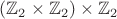 $(\mathbb{Z}_2\times\mathbb{Z}_2)\times\mathbb{Z}_2$
