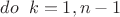 $do \;\; k=1,n-1$