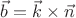 $\vec{b}=\vec{k}\times\vec{n}$
