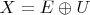 $X=E\oplus U$