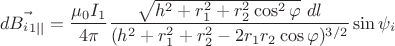 $$d\vec{B_{i}_{1||}}=\dfrac{\mu_{0}I_{1}}{4\pi}\dfrac{\sqrt{h^{2}+r_{1}^{2}+r_{2}^{2}\cos^{2}{\varphi}}\,\, dl}{(h^{2}+r_{1}^{2}+r_{2}^{2}-2r_{1}r_{2}\cos{\varphi})^{3/2}}\sin{\psi_{i}}$$