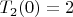 $T_2(0)=2$