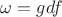 $\omega=gdf$ $\omega=gdf$