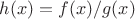 $h(x) = f(x)/g(x)$