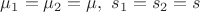 $\mu_1 = \mu_2 = \mu, ~s_1=s_2=s$