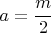 $ a= \cfrac{m}{2} $