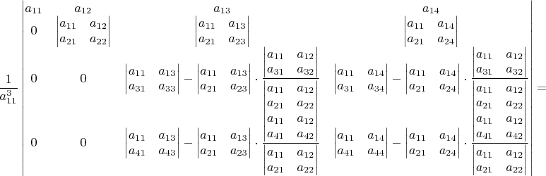 $\dfrac{1}{a_{11}^{3}}\begin{vmatrix}a_{11} & a_{12} & a_{13} & a_{14}\\
0 & \begin{vmatrix}a_{11} & a_{12}\\
a_{21} & a_{22}
\end{vmatrix} & \begin{vmatrix}a_{11} & a_{13}\\
a_{21} & a_{23}
\end{vmatrix} & \begin{vmatrix}a_{11} & a_{14}\\
a_{21} & a_{24}
\end{vmatrix}\\
0 & 0 & \begin{vmatrix}a_{11} & a_{13}\\
a_{31} & a_{33}
\end{vmatrix}-\begin{vmatrix}a_{11} & a_{13}\\
a_{21} & a_{23}
\end{vmatrix}\cdot\dfrac{\begin{vmatrix}a_{11} & a_{12}\\
a_{31} & a_{32}
\end{vmatrix}}{\begin{vmatrix}a_{11} & a_{12}\\
a_{21} & a_{22}
\end{vmatrix}} & \begin{vmatrix}a_{11} & a_{14}\\
a_{31} & a_{34}
\end{vmatrix}-\begin{vmatrix}a_{11} & a_{14}\\
a_{21} & a_{24}
\end{vmatrix}\cdot\dfrac{\begin{vmatrix}a_{11} & a_{12}\\
a_{31} & a_{32}
\end{vmatrix}}{\begin{vmatrix}a_{11} & a_{12}\\
a_{21} & a_{22}
\end{vmatrix}}\\
0 & 0 & \begin{vmatrix}a_{11} & a_{13}\\
a_{41} & a_{43}
\end{vmatrix}-\begin{vmatrix}a_{11} & a_{13}\\
a_{21} & a_{23}
\end{vmatrix}\cdot\dfrac{\begin{vmatrix}a_{11} & a_{12}\\
a_{41} & a_{42}
\end{vmatrix}}{\begin{vmatrix}a_{11} & a_{12}\\
a_{21} & a_{22}
\end{vmatrix}} & \begin{vmatrix}a_{11} & a_{14}\\
a_{41} & a_{44}
\end{vmatrix}-\begin{vmatrix}a_{11} & a_{14}\\
a_{21} & a_{24}
\end{vmatrix}\cdot\dfrac{\begin{vmatrix}a_{11} & a_{12}\\
a_{41} & a_{42}
\end{vmatrix}}{\begin{vmatrix}a_{11} & a_{12}\\
a_{21} & a_{22}
\end{vmatrix}}
\end{vmatrix}=$