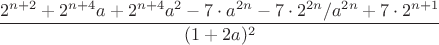 $$\frac{2^{n+2}+2^{n+4}a+2^{n+4}a^2-7\cdot a^{2n}-7\cdot 2^{2n}/a^{2n}+7\cdot 2^{n+1}}{(1+2a)^2}$$ $$\frac{2^{n+2}+2^{n+4}a+2^{n+4}a^2-7\cdot a^{2n}-7\cdot 2^{2n}/a^{2n}+7\cdot 2^{n+1}}{(1+2a)^2}$$