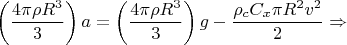 $$\left( \frac{4 \pi \rho R^{3}}{3}\right) a=\left( \frac{4 \pi \rho R^{3}}{3}\right) g-\frac{\rho_{c} C_{x} \pi R^{2} v^{2}}{2} \Rightarrow $$