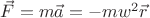 $\vec{F} = m \vec{a} = -m w^2 \vec{r}$