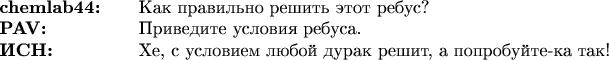 $\begin{array}{ll}
\text{\bf chemlab44:~~~}&\text{Как правильно решить этот ребус?}\\
\text{\bf PAV:}&\text{Приведите условия ребуса.}\\
\text{\bf ИСН:}&\text{Хе, с условием любой дурак решит, а попробуйте-ка так!}}
\end{array}$