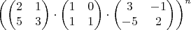 $\left(\left(\begin{matrix}2 & 1\\
5 & 3
\end{matrix}\right)\cdot\left(\begin{matrix}1 & 0\\
1 & 1
\end{matrix}\right)\cdot\left(\begin{matrix}3 & -1\\
-5 & 2
\end{matrix}\right)\right)^{n}$
