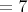 $= 7$