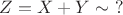 $Z = X +Y \sim~?$