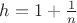 $h=1+\frac{1}{n}$