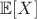 $\mathbb{E}[X]$