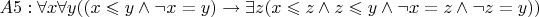 $ A5: \forall x \forall y ((x\leqslant y \wedge \neg x = y) \to \exists z (x \leqslant z \wedge z \leqslant y \wedge \neg x = z \wedge \neg z = y)) $