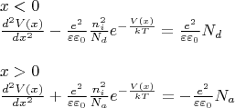 \[\begin{array}{l}
 x < 0 \\ 
 \frac{{{d^2}V(x)}}{{d{x^2}}} - \frac{{{e^2}}}{{\varepsilon {\varepsilon _0}}}\frac{{n_i^2}}{{{N_d}}}{e^{ - \frac{{V(x)}}{{kT}}}} = \frac{{{e^2}}}{{\varepsilon {\varepsilon _0}}}{N_d} \\ 
  \\ 
 x > 0 \\ 
 \frac{{{d^2}V(x)}}{{d{x^2}}} + \frac{{{e^2}}}{{\varepsilon {\varepsilon _0}}}\frac{{n_i^2}}{{{N_a}}}{e^{ - \frac{{V(x)}}{{kT}}}} =  - \frac{{{e^2}}}{{\varepsilon {\varepsilon _0}}}{N_a} \\ 
 \end{array}\]