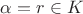 $\alpha=r\in K$