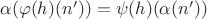 $\alpha(\varphi(h)(n')) = \psi(h)(\alpha(n'))$