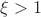 $\xi > 1$