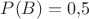 $P(B)=0{,}5$ $P(B)=0{,}5$