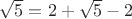 $\sqrt{5}=2+\sqrt{5}-2$