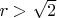 $r > \sqrt{2}$