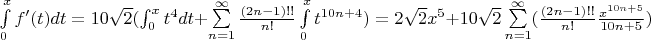 $
\int\limits_0^x f'(t) dt = 10\sqrt{2}(\int_0^xt^4dt + \sum\limits_{n=1}^\infty \frac{(2n-1)!!}{n!}\int\limits_0^xt^{10n+4}) = 2\sqrt{2}x^5 + 10\sqrt{2} \sum\limits_{n=1}^\infty (\frac{(2n-1)!!}{n!}\frac{x^{10n+5}}{10n+5})
$