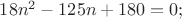 $\[18{n^2} - 125n + 180 = 0;\]$