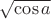 $\sqrt{\cos a}$