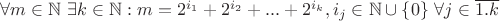$\forall m\in\mathbb{N}$ $\exists k\in\mathbb{N}: m = 2^{i_1}+2^{i_2}+...+2^{i_k}, i_j\in\mathbb{N}\cup\{0\}$ $\forall j\in\overline{1.k}$ $\forall m\in\mathbb{N}$ $\exists k\in\mathbb{N}: m = 2^{i_1}+2^{i_2}+...+2^{i_k}, i_j\in\mathbb{N}\cup\{0\}$ $\forall j\in\overline{1.k}$