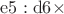 $\mathrm{e5:d6\times}$