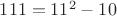 $ 111 = 11^2 - 10 $