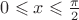 $0 \leqslant x \leqslant \frac{\pi}{2}$