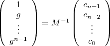 $\left( \begin{array} {c} 1 \\ g \\ \vdots \\ g^{n-1} \end{array} \right)=M^{-1} \left( \begin{array} {c} c_{n-1} \\ c_{n-2} \\ \vdots \\ c_0 \end{array} \right)$