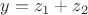 $y=z_1+z_2$