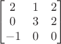 $\qquad
\begin{bmatrix}
2 & 1 & 2 \\
0 & 3 & 2 \\
-1 & 0 & 0 
\end{bmatrix}$