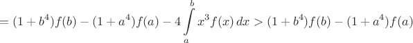 $$=(1+b^4)f(b)-(1+a^4)f(a)-4\int\limits_a^bx^3f(x)\,dx>(1+b^4)f(b)-(1+a^4)f(a)$$