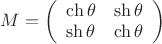 $M = \left( {\begin{array}{*{20}c}   {\operatorname{ch} \theta } & {\operatorname{sh} \theta }  \\   {\operatorname{sh} \theta } & {\operatorname{ch} \theta }  \\ \end{array} } \right)$