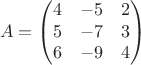 $$A = \begin{pmatrix} 4 & -5 & 2 \\ 5 & -7 & 3 \\ 6 & -9 & 4 \end{pmatrix}$$