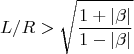 $$L/R>\sqrt{\frac{1+|\beta|}{1-|\beta|}}$$