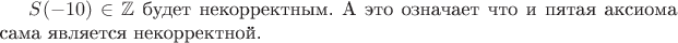 $S(-10) \in \mathbb{Z}$ будет некорректным. А это означает что и пятая аксиома сама является некорректной.