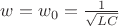 $w=w_{0} =\frac{1}{\sqrt{LC}}$