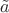 $\tilde a$