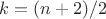 $k=(n+2)/2$
