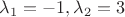 $\lambda_1=-1, \lambda_2=3$