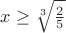 $x\geq \sqrt[3]{\frac{2}{5}} $